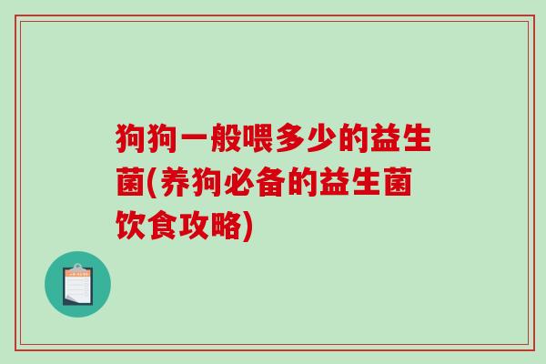 狗狗一般喂多少的益生菌(养狗必备的益生菌饮食攻略) 狗狗一般喂多少的益生菌(养狗必备的益生菌饮食攻略)