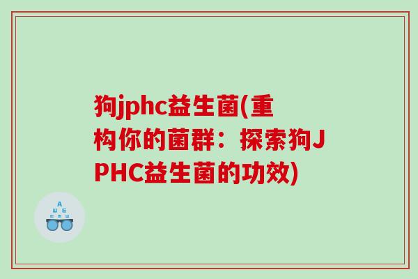 狗jphc益生菌(重构你的菌群:探索狗JPHC益生菌的功效) 狗jphc益生菌(重构你的菌群:探索狗JPHC益生菌的功效)