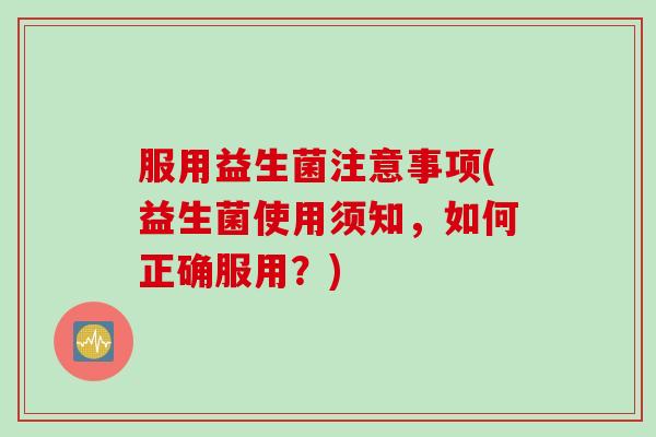 服用益生菌注意事项(益生菌使用须知,如何正确服用?) 服用益生菌注意事项(益生菌使用须知,如何正确服用?)