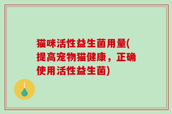 猫咪活性益生菌用量(提高宠物猫健康，正确使用活性益生菌)