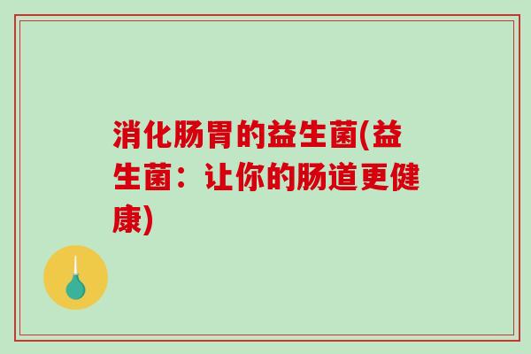 消化肠胃的益生菌(益生菌：让你的肠道更健康)