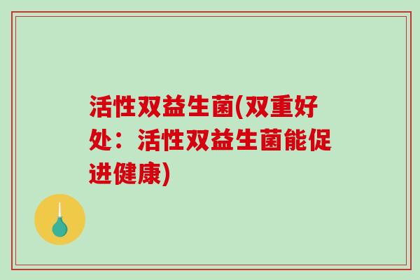 活性双益生菌(双重好处:活性双益生菌能促进健康) 活性双益生菌(双重好处:活性双益生菌能促进健康)