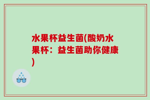 水果杯益生菌(酸奶水果杯:益生菌助你健康) 水果杯益生菌(酸奶水果杯:益生菌助你健康)