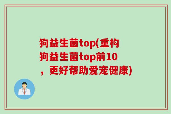 狗益生菌top(重构狗益生菌top前10,更好帮助爱宠健康) 狗益生菌top(重构狗益生菌top前10,更好帮助爱宠健康)