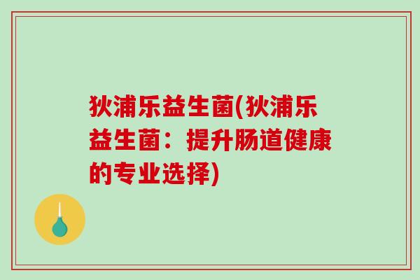 狄浦乐益生菌(狄浦乐益生菌:提升肠道健康的专业选择) 狄浦乐益生菌(狄浦乐益生菌:提升肠道健康的专业选择)