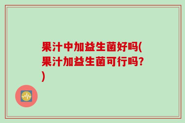 果汁中加益生菌好吗(果汁加益生菌可行吗？)