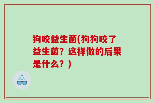 狗咬益生菌(狗狗咬了益生菌？这样做的后果是什么？)