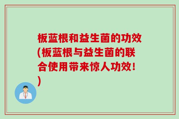 板蓝根和益生菌的功效(板蓝根与益生菌的联合使用带来惊人功效!) 板蓝根和益生菌的功效(板蓝根与益生菌的联合使用带来惊人功效!)
