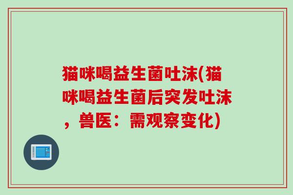 猫咪喝益生菌吐沫(猫咪喝益生菌后突发吐沫,兽医:需观察变化) 猫咪喝益生菌吐沫(猫咪喝益生菌后突发吐沫,兽医:需观察变化)