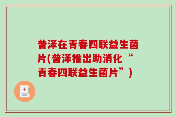 普泽在青春四联益生菌片(普泽推出助消化“青春四联益生菌片”)