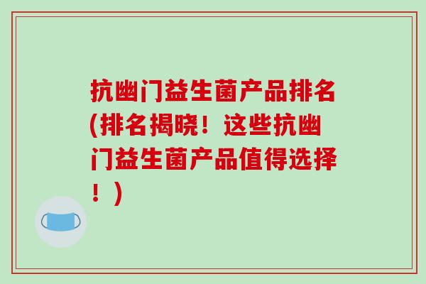 抗幽门益生菌产品排名(排名揭晓！这些抗幽门益生菌产品值得选择！)