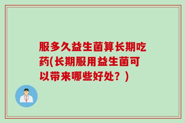 服多久益生菌算长期吃药(长期服用益生菌可以带来哪些好处?) 服多久益生菌算长期吃药(长期服用益生菌可以带来哪些好处?)