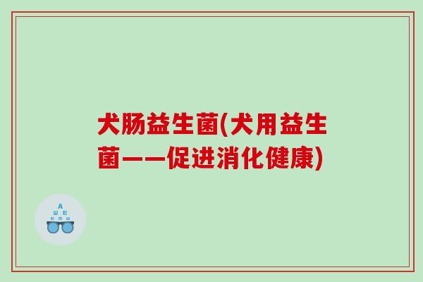 犬肠益生菌(犬用益生菌——促进消化健康) 犬肠益生菌(犬用益生菌——促进消化健康)