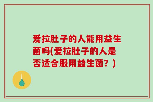 爱拉肚子的人能用益生菌吗(爱拉肚子的人是否适合服用益生菌?) 爱拉肚子的人能用益生菌吗(爱拉肚子的人是否适合服用益生菌?)