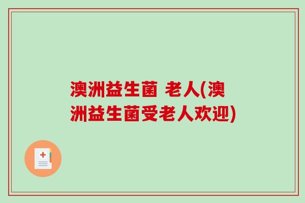澳洲益生菌 老人(澳洲益生菌受老人欢迎) 澳洲益生菌 老人(澳洲益生菌受老人欢迎)