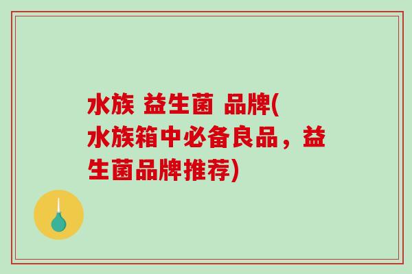 水族 益生菌 品牌(水族箱中必备良品，益生菌品牌推荐)