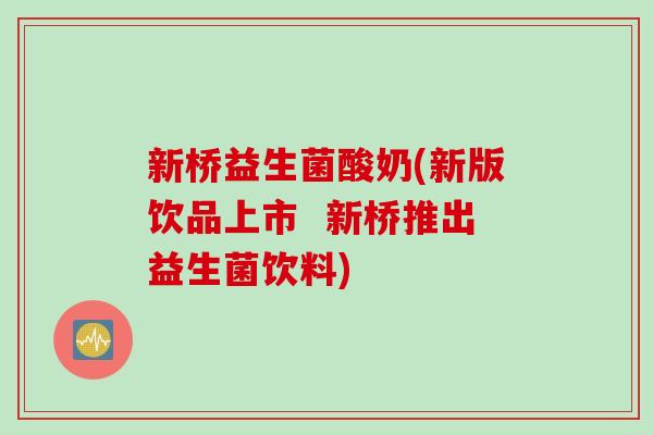 新桥益生菌酸奶(新版饮品上市  新桥推出益生菌饮料)