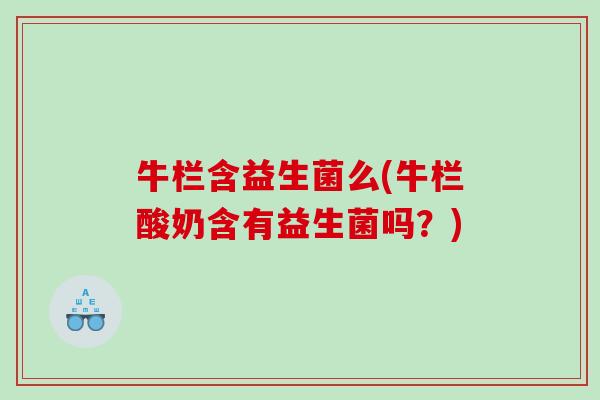 牛栏含益生菌么(牛栏酸奶含有益生菌吗?) 牛栏含益生菌么(牛栏酸奶含有益生菌吗?)