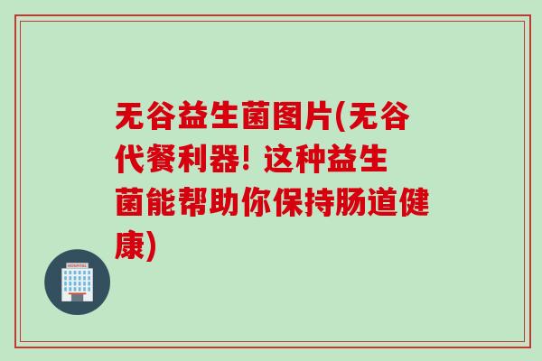 无谷益生菌图片(无谷代餐利器! 这种益生菌能帮助你保持肠道健康) 无谷益生菌图片(无谷代餐利器! 这种益生菌能帮助你保持肠道健康)