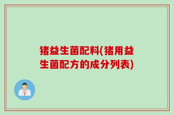 猪益生菌配料(猪用益生菌配方的成分列表) 猪益生菌配料(猪用益生菌配方的成分列表)