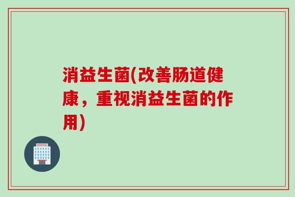 消益生菌(改善肠道健康，重视消益生菌的作用)