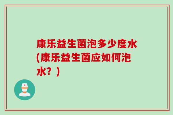 康乐益生菌泡多少度水(康乐益生菌应如何泡水？)