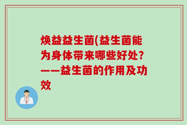 焕益益生菌(益生菌能为身体带来哪些好处?——益生菌的作用及功效 焕益益生菌(益生菌能为身体带来哪些好处?——益生菌的作用及功效