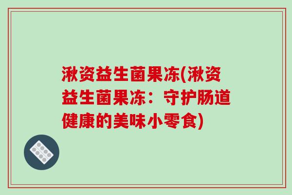 湫资益生菌果冻(湫资益生菌果冻：守护肠道健康的美味小零食)