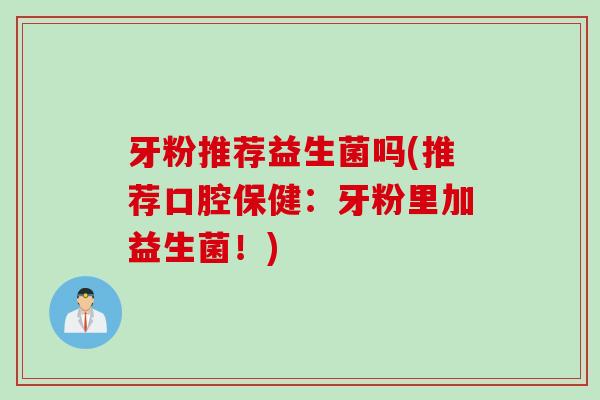 牙粉推荐益生菌吗(推荐口腔保健:牙粉里加益生菌!) 牙粉推荐益生菌吗(推荐口腔保健:牙粉里加益生菌!)