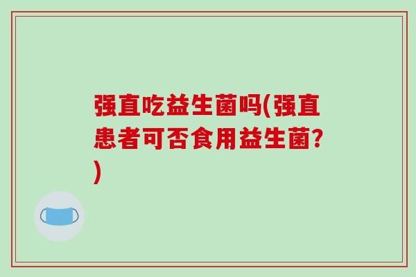 强直吃益生菌吗(强直患者可否食用益生菌？)