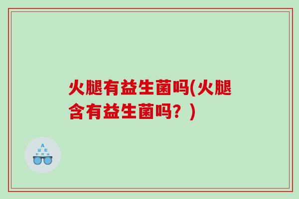 火腿有益生菌吗(火腿含有益生菌吗?) 火腿有益生菌吗(火腿含有益生菌吗?)