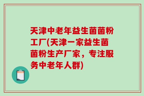 天津中老年益生菌菌粉工厂(天津一家益生菌菌粉生产厂家，专注服务中老年人群)