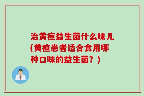 黄疸益生菌什么味儿(黄疸患者适合食用哪种口味的益生菌?) 黄疸益生菌什么味儿(黄疸患者适合食用哪种口味的益生菌?)