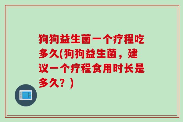 狗狗益生菌一个疗程吃多久(狗狗益生菌，建议一个疗程食用时长是多久？)