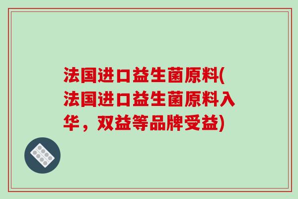 法国进口益生菌原料(法国进口益生菌原料入华，双益等品牌受益)