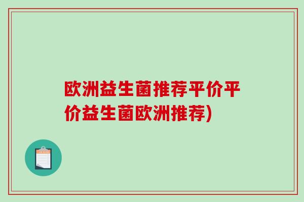 欧洲益生菌推荐平价平价益生菌欧洲推荐) 欧洲益生菌推荐平价平价益生菌欧洲推荐)