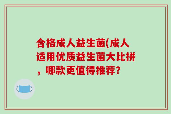 合格成人益生菌(成人适用优质益生菌大比拼,哪款更值得推荐? 合格成人益生菌(成人适用优质益生菌大比拼,哪款更值得推荐?