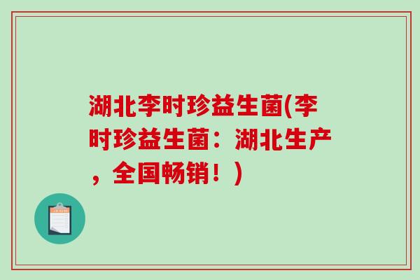 湖北李时珍益生菌(李时珍益生菌:湖北生产,全国畅销!) 湖北李时珍益生菌(李时珍益生菌:湖北生产,全国畅销!)