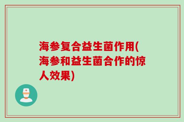 海参复合益生菌作用(海参和益生菌合作的惊人效果) 海参复合益生菌作用(海参和益生菌合作的惊人效果)