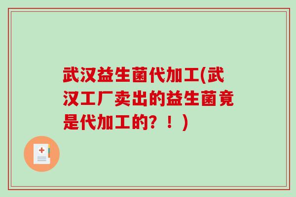 武汉益生菌代加工(武汉工厂卖出的益生菌竟是代加工的？！)