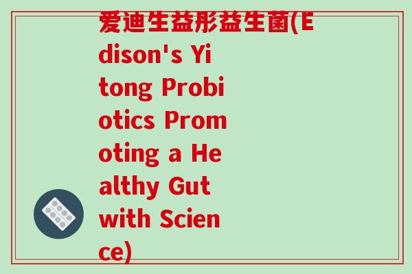 爱迪生益彤益生菌(Edison's Yitong Probiotics Promoting a Healthy Gut with Science) 爱迪生益彤益生菌(Edison's Yitong Probiotics Promoting a Healthy Gut with Science)