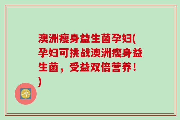 澳洲瘦身益生菌孕妇(孕妇可挑战澳洲瘦身益生菌，受益双倍营养！)