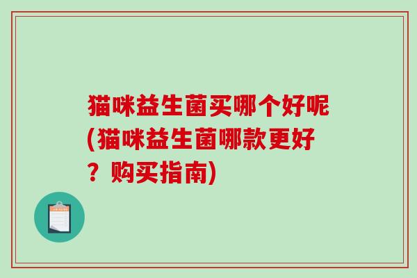 猫咪益生菌买哪个好呢(猫咪益生菌哪款更好?购买指南) 猫咪益生菌买哪个好呢(猫咪益生菌哪款更好?购买指南)