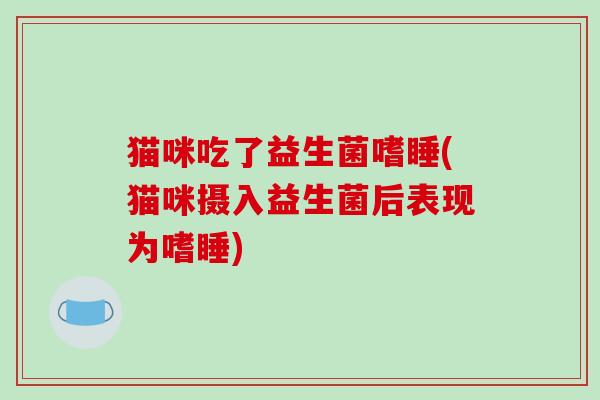 猫咪吃了益生菌嗜睡(猫咪摄入益生菌后表现为嗜睡) 猫咪吃了益生菌嗜睡(猫咪摄入益生菌后表现为嗜睡)