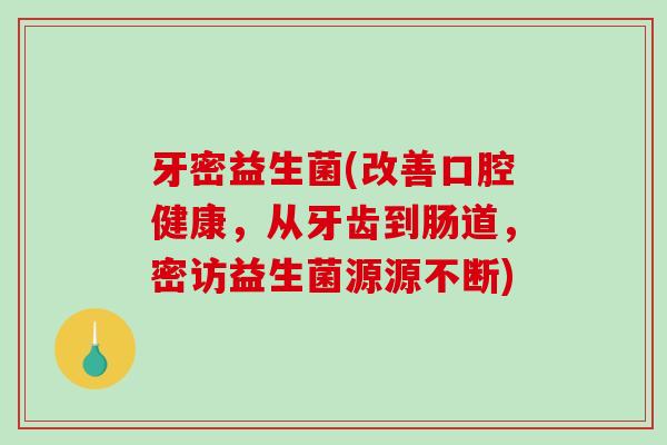 牙密益生菌(改善口腔健康,从牙齿到肠道,密访益生菌源源不断) 牙密益生菌(改善口腔健康,从牙齿到肠道,密访益生菌源源不断)