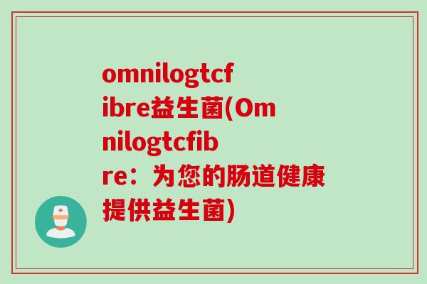 omnilogtcfibre益生菌(Omnilogtcfibre：为您的肠道健康提供益生菌)