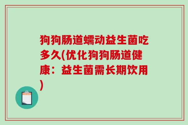 狗狗肠道蠕动益生菌吃多久(优化狗狗肠道健康:益生菌需长期饮用) 狗狗肠道蠕动益生菌吃多久(优化狗狗肠道健康:益生菌需长期饮用)
