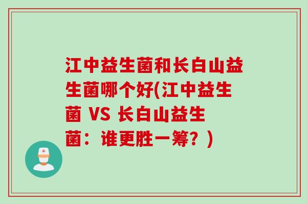 江中益生菌和长白山益生菌哪个好(江中益生菌 VS 长白山益生菌:谁更胜一筹?) 江中益生菌和长白山益生菌哪个好(江中益生菌 VS 长白山益生菌:谁更胜一筹?)