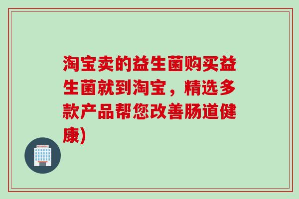 淘宝卖的益生菌购买益生菌就到淘宝,精选多款产品帮您改善肠道健康) 淘宝卖的益生菌购买益生菌就到淘宝,精选多款产品帮您改善肠道健康)