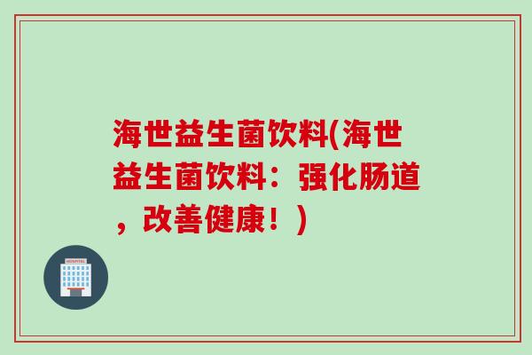 海世益生菌饮料(海世益生菌饮料：强化肠道，改善健康！)